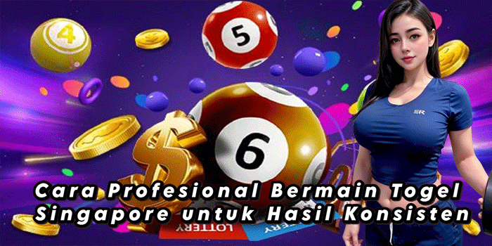 Cara Profesional Bermain Togel Singapore untuk Hasil Konsisten